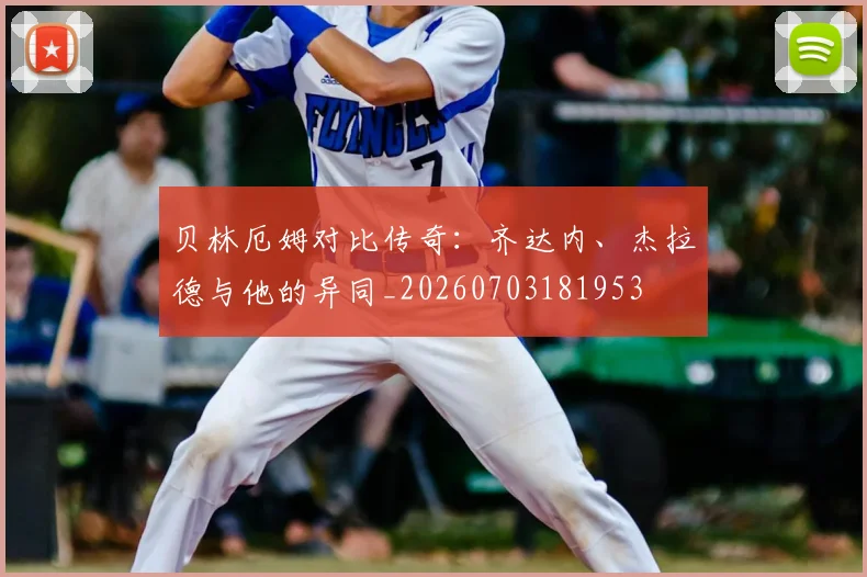 贝林厄姆对比传奇：齐达内、杰拉德与他的异同_20260703181953
