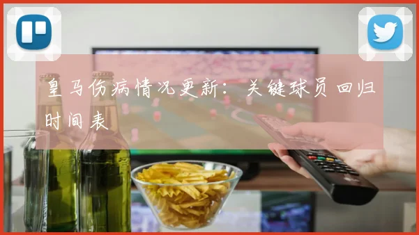 皇马伤病情况更新：关键球员回归时间表