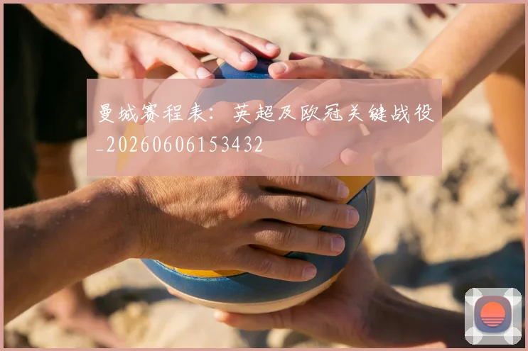 曼城赛程表:英超及欧冠关键战役_20260606153432