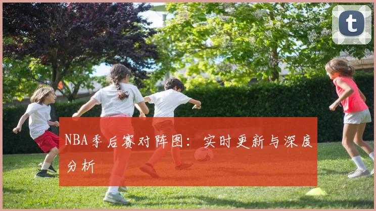NBA季后赛对阵图：实时更新与深度分析