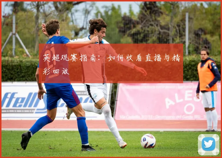 英超观赛指南:如何收看直播与精彩回放