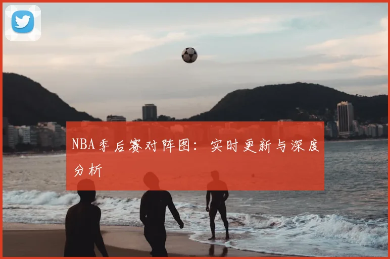 NBA季后赛对阵图:实时更新与深度分析