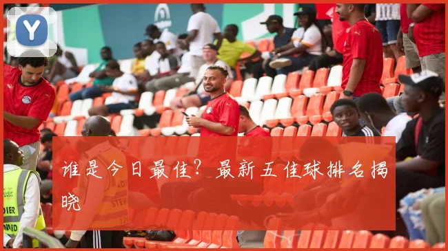 谁是今日最佳？最新五佳球排名揭晓