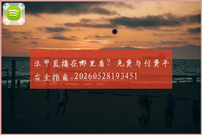 法甲直播在哪里看?免费与付费平台全指南_20260528193451