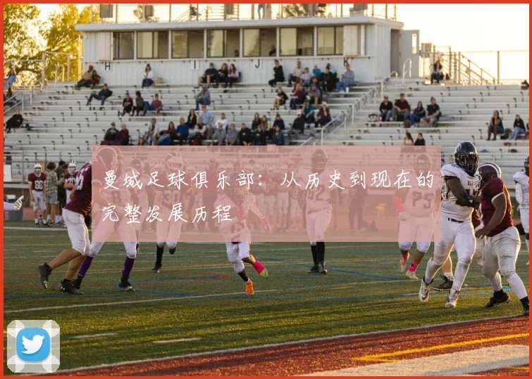 曼城足球俱乐部：从历史到现在的完整发展历程