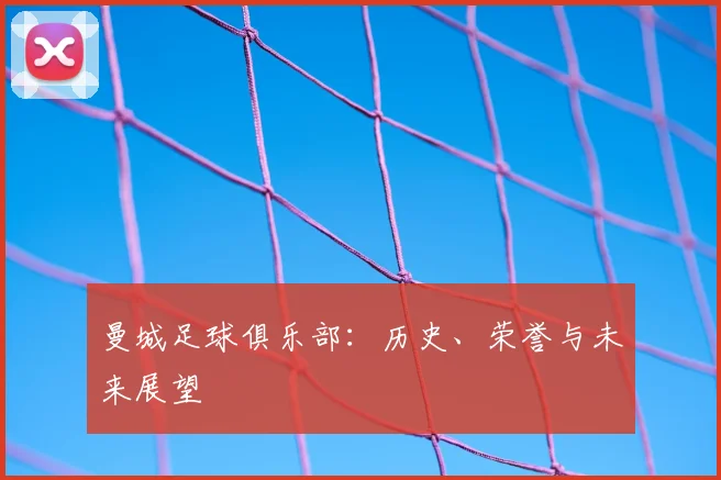 曼城足球俱乐部:历史、荣誉与未来展望