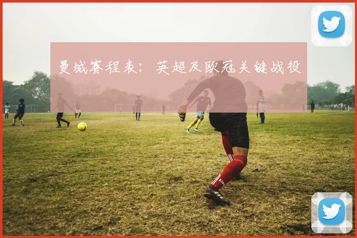 曼城赛程表：英超及欧冠关键战役