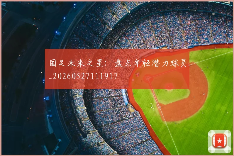 国足未来之星:盘点年轻潜力球员_20260527111917