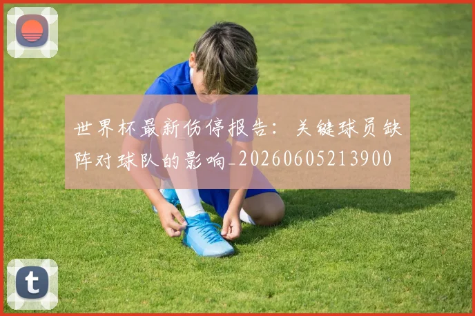 世界杯最新伤停报告:关键球员缺阵对球队的影响_20260605213900