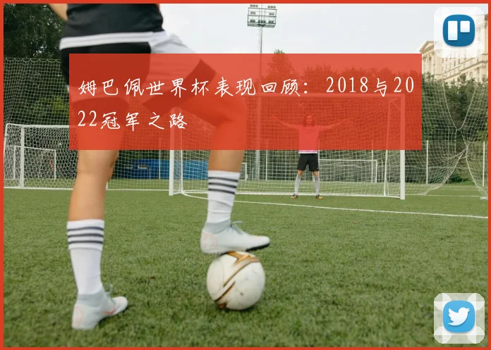 姆巴佩世界杯表现回顾：2018与2022冠军之路